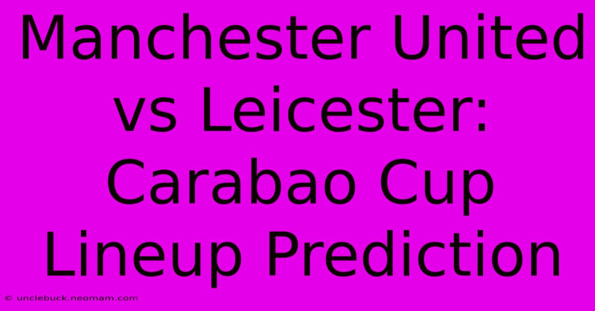 Manchester United Vs Leicester: Carabao Cup Lineup Prediction 