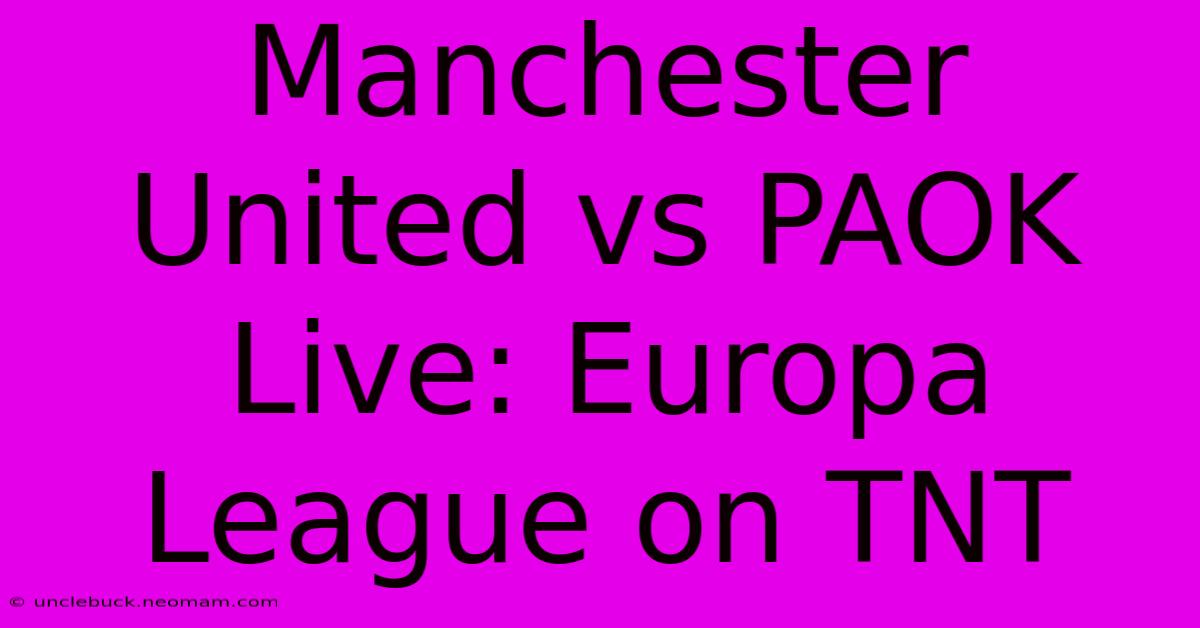 Manchester United Vs PAOK Live: Europa League On TNT 