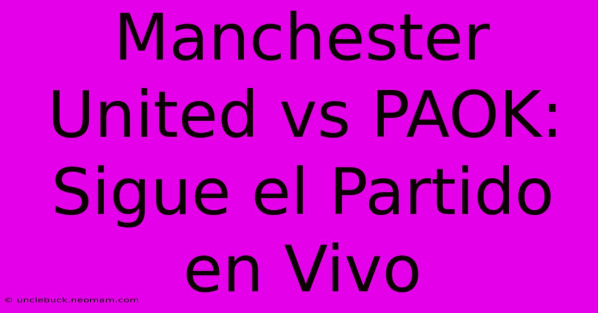 Manchester United Vs PAOK: Sigue El Partido En Vivo