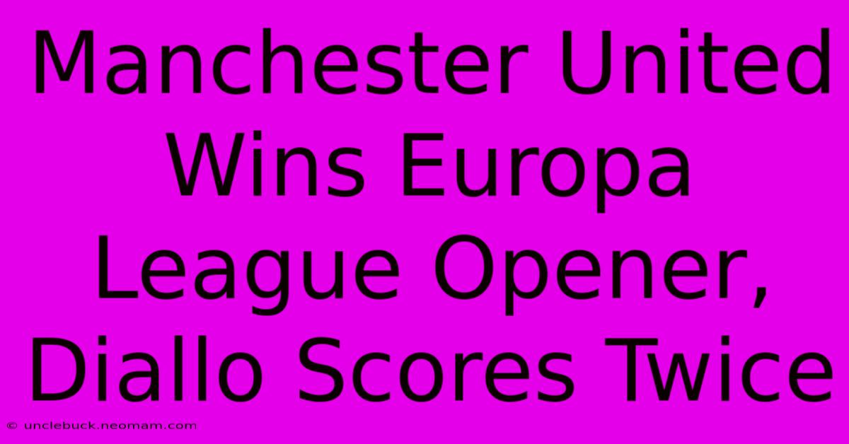 Manchester United Wins Europa League Opener, Diallo Scores Twice