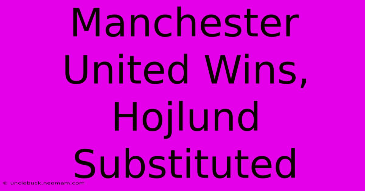 Manchester United Wins, Hojlund Substituted