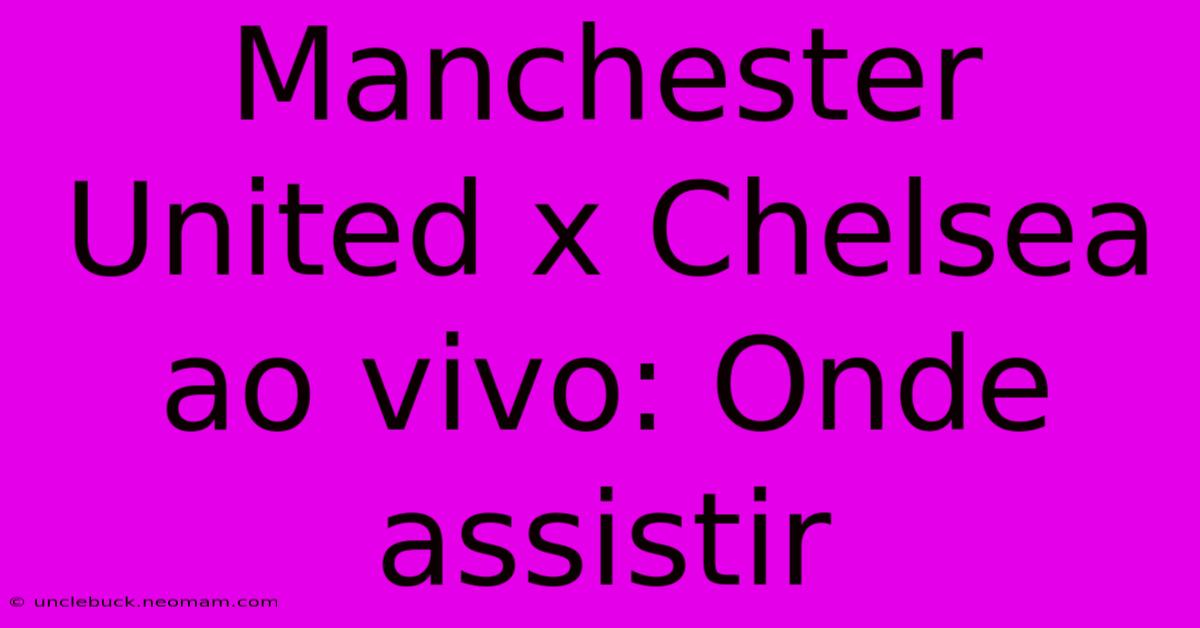 Manchester United X Chelsea Ao Vivo: Onde Assistir