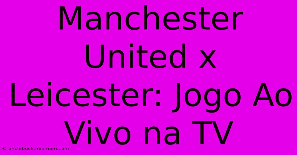 Manchester United X Leicester: Jogo Ao Vivo Na TV