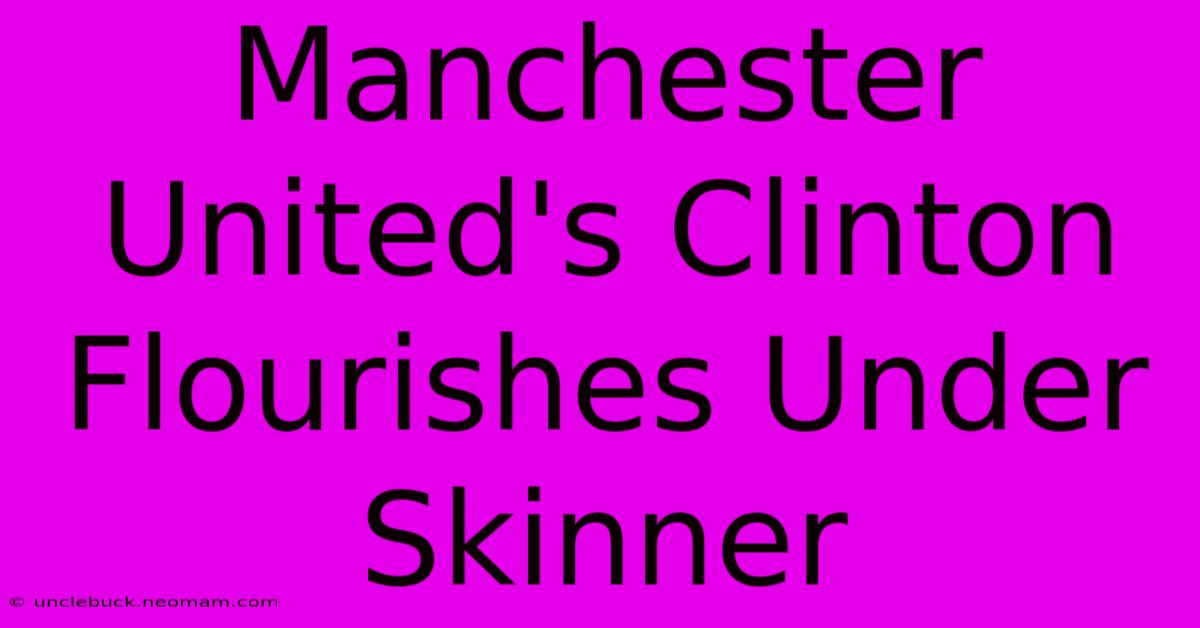 Manchester United's Clinton Flourishes Under Skinner