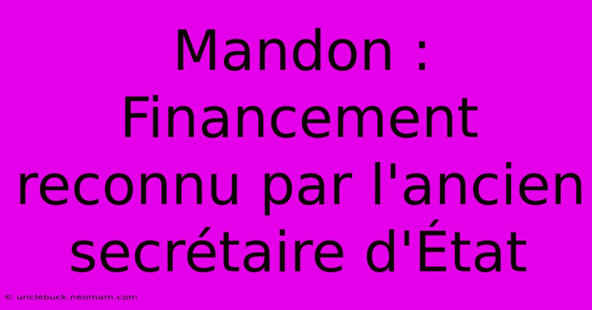 Mandon : Financement Reconnu Par L'ancien Secrétaire D'État