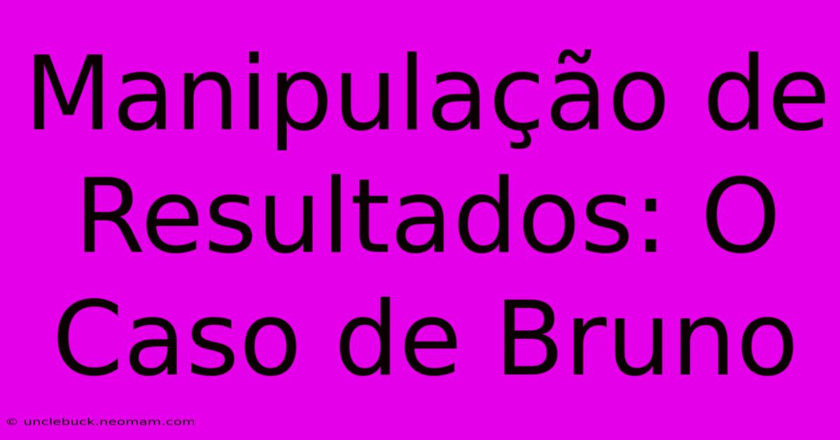 Manipulação De Resultados: O Caso De Bruno