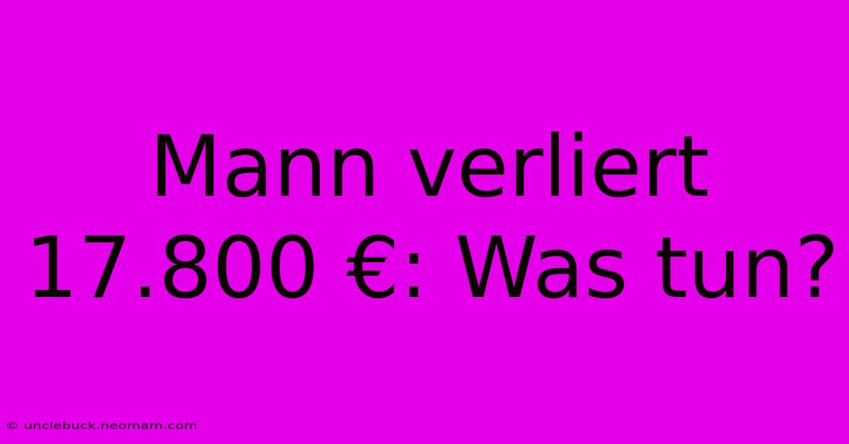 Mann Verliert 17.800 €: Was Tun?