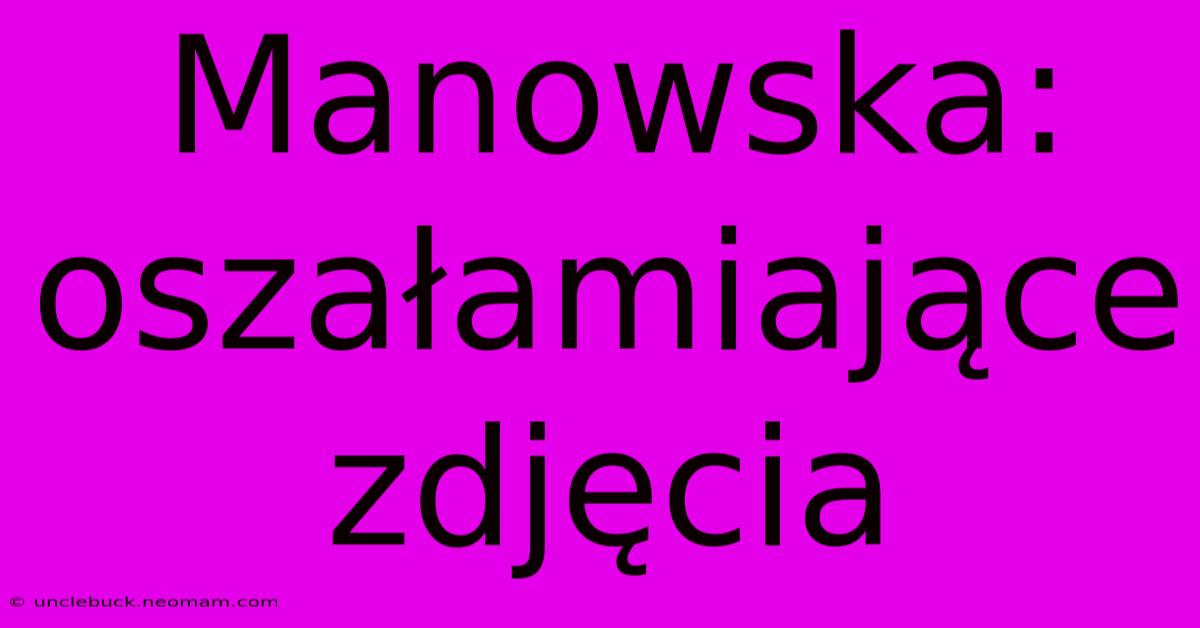 Manowska: Oszałamiające Zdjęcia