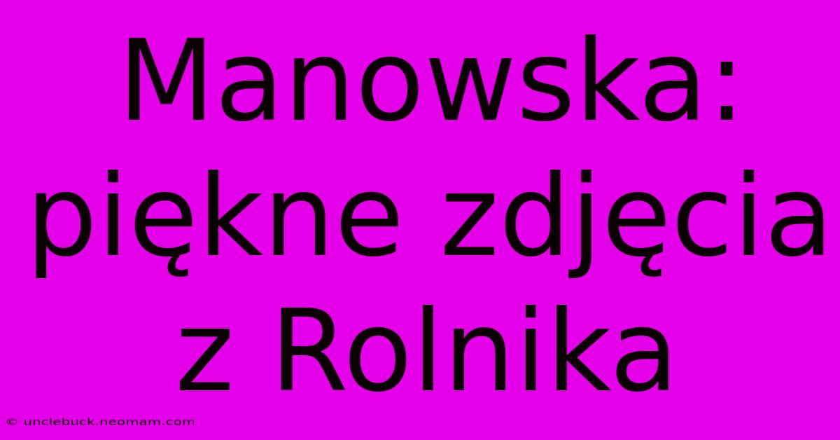 Manowska: Piękne Zdjęcia Z Rolnika