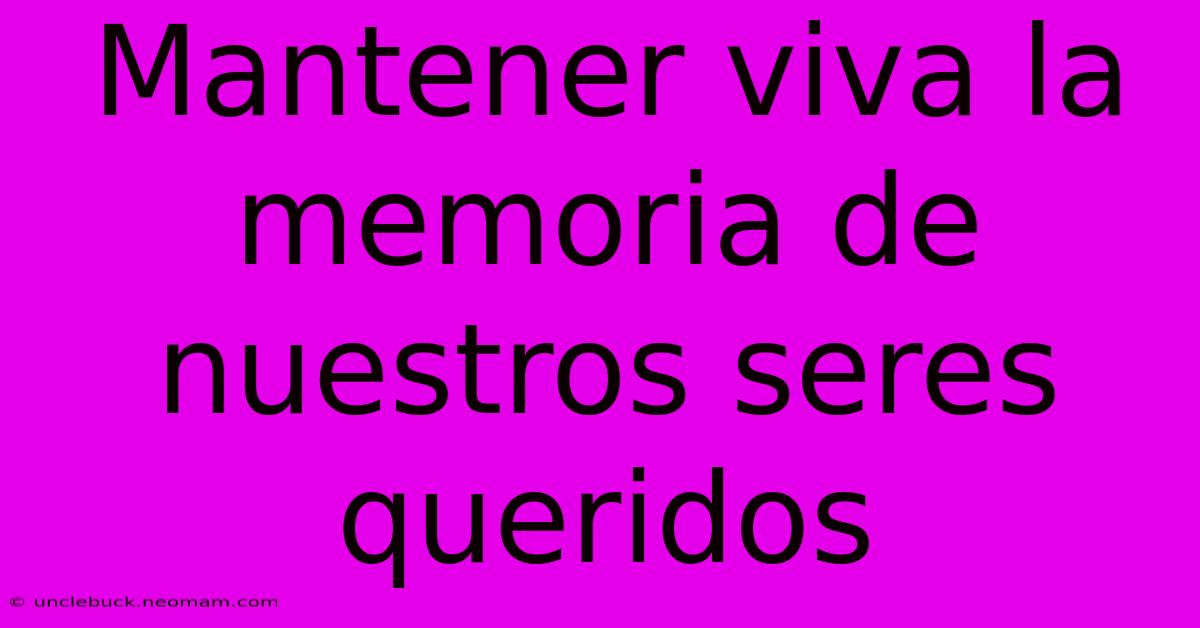 Mantener Viva La Memoria De Nuestros Seres Queridos