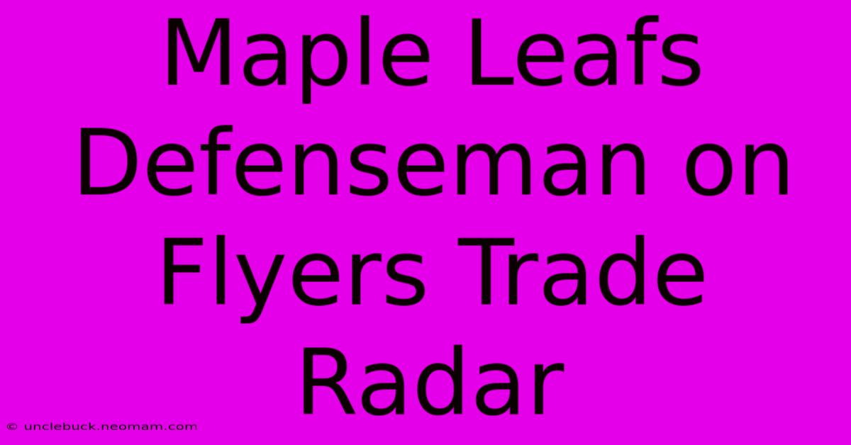 Maple Leafs Defenseman On Flyers Trade Radar 