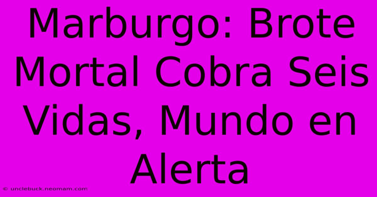 Marburgo: Brote Mortal Cobra Seis Vidas, Mundo En Alerta