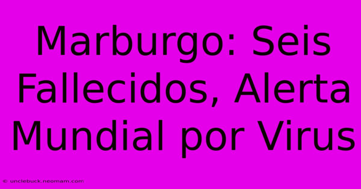 Marburgo: Seis Fallecidos, Alerta Mundial Por Virus