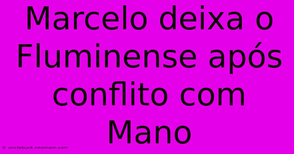 Marcelo Deixa O Fluminense Após Conflito Com Mano