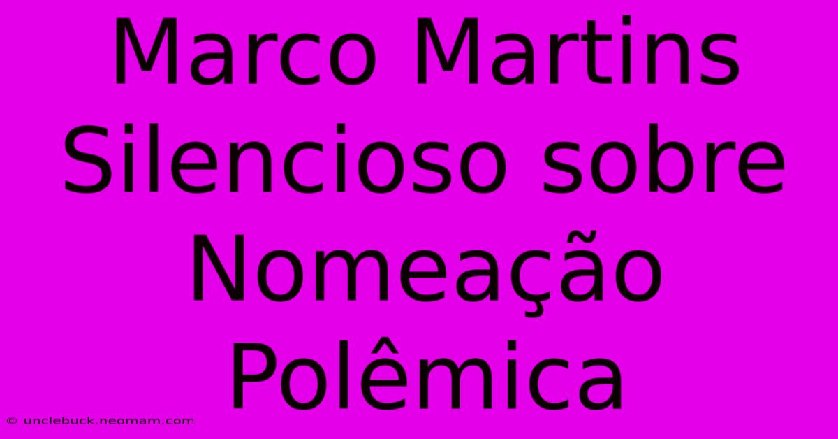 Marco Martins Silencioso Sobre Nomeação Polêmica