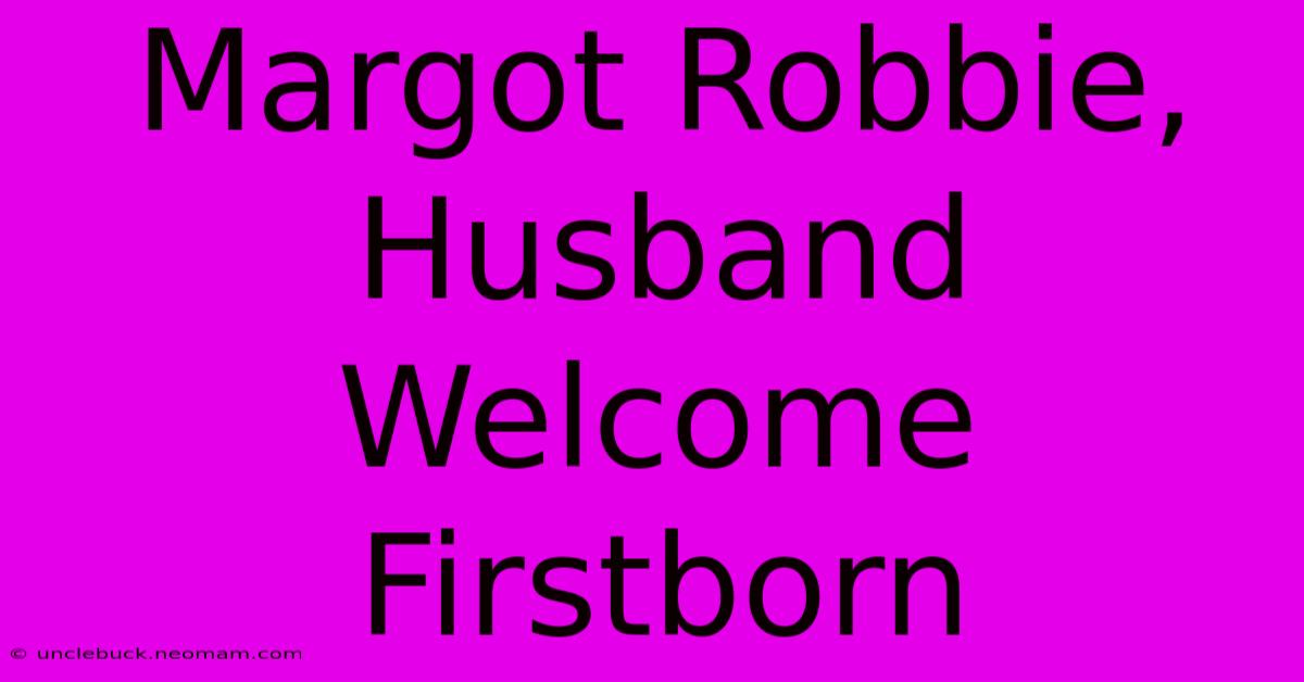 Margot Robbie, Husband Welcome Firstborn 