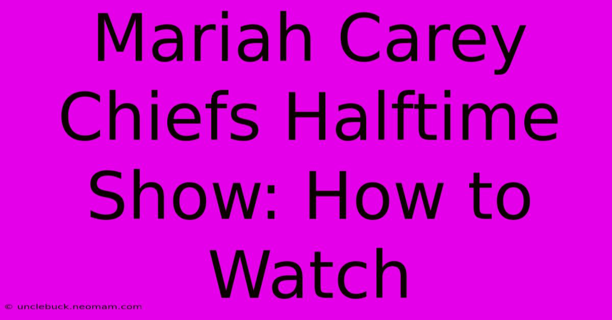 Mariah Carey Chiefs Halftime Show: How To Watch