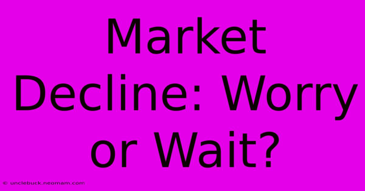 Market Decline: Worry Or Wait?