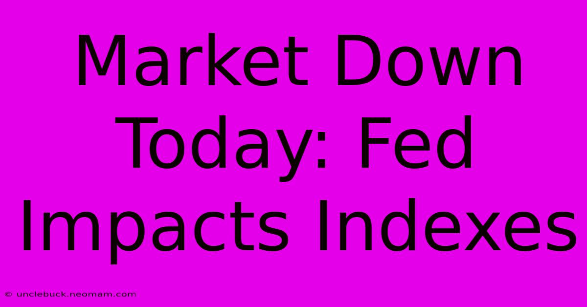 Market Down Today: Fed Impacts Indexes