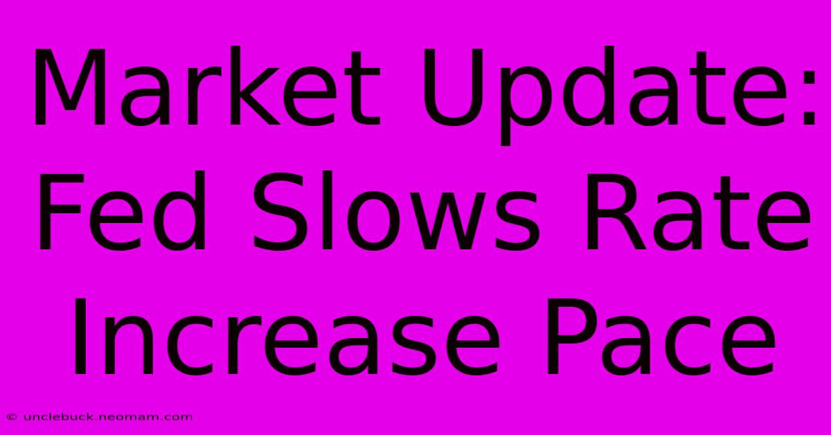 Market Update: Fed Slows Rate Increase Pace