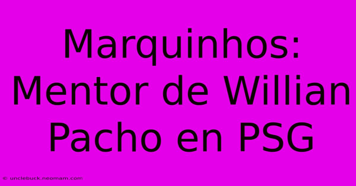 Marquinhos: Mentor De Willian Pacho En PSG