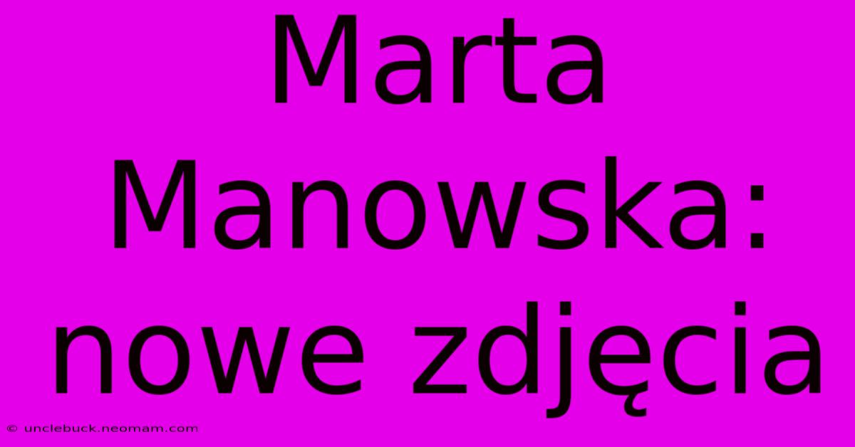 Marta Manowska: Nowe Zdjęcia