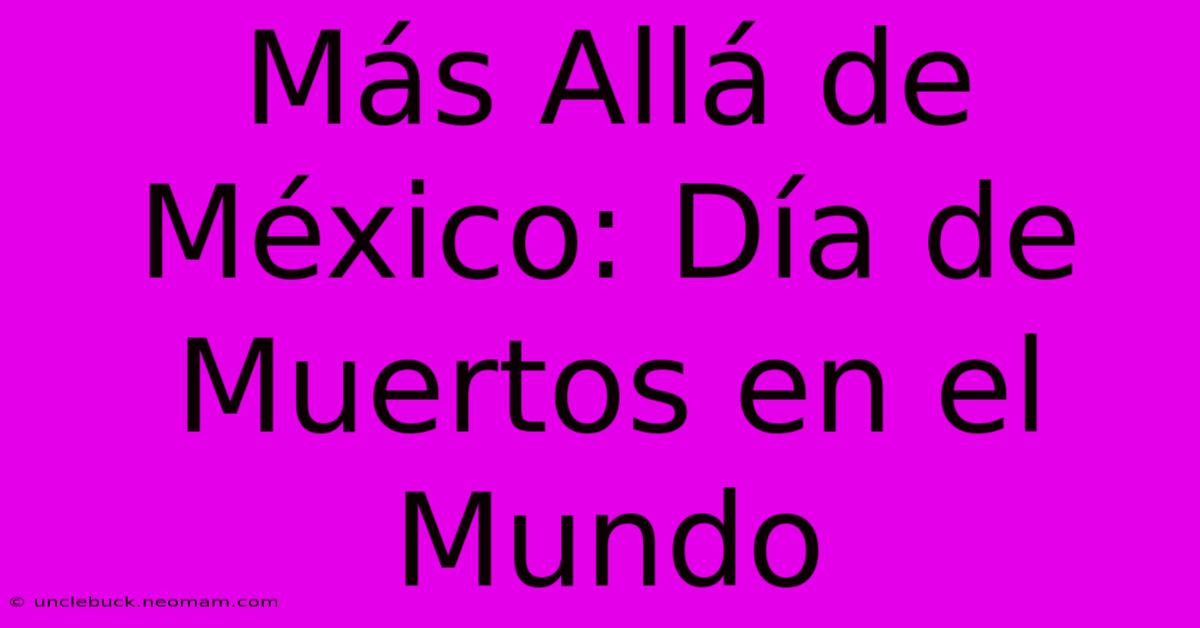 Más Allá De México: Día De Muertos En El Mundo