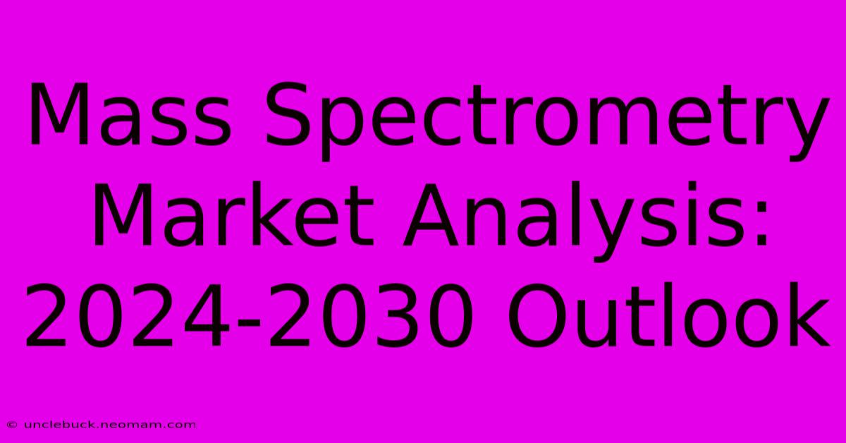 Mass Spectrometry Market Analysis: 2024-2030 Outlook