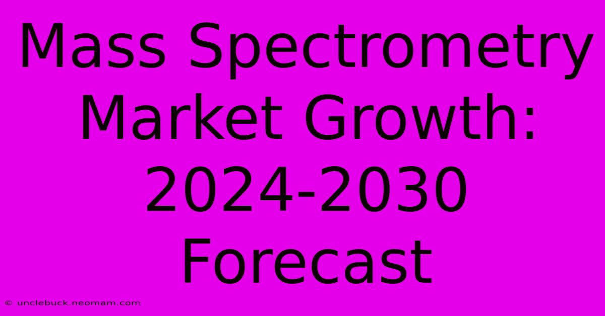 Mass Spectrometry Market Growth: 2024-2030 Forecast