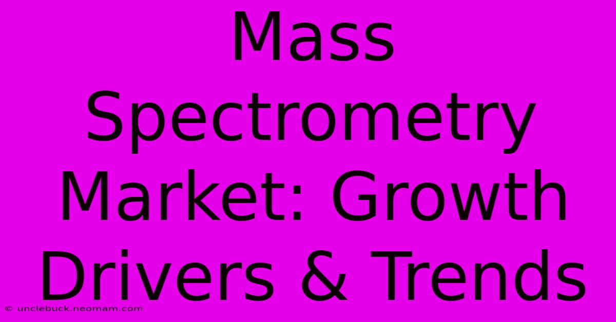 Mass Spectrometry Market: Growth Drivers & Trends 