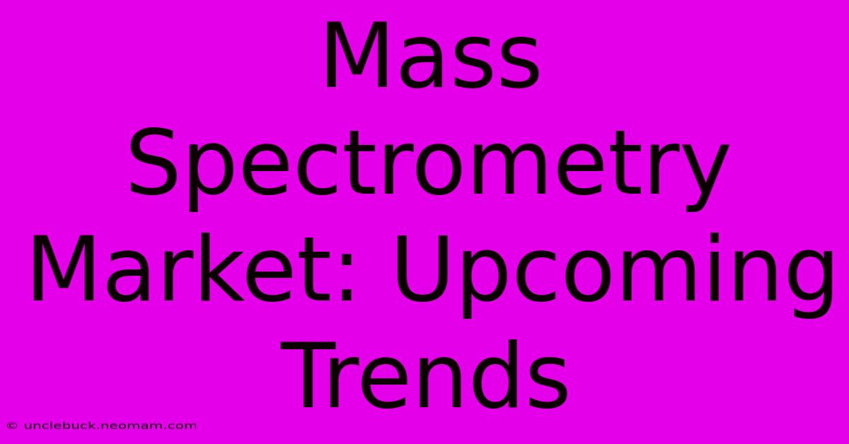 Mass Spectrometry Market: Upcoming Trends