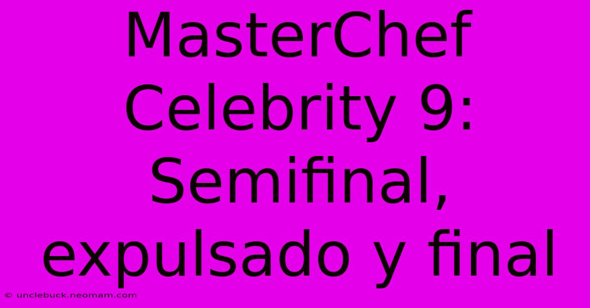 MasterChef Celebrity 9: Semifinal, Expulsado Y Final