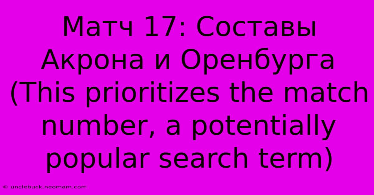 Матч 17: Составы Акрона И Оренбурга (This Prioritizes The Match Number, A Potentially Popular Search Term)