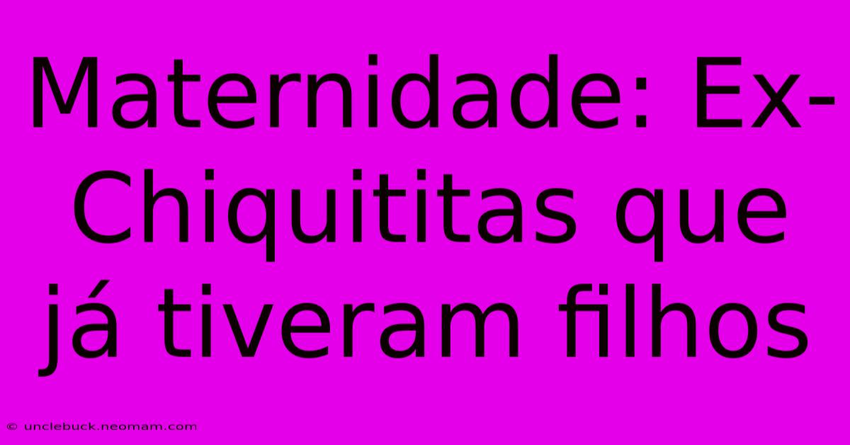 Maternidade: Ex-Chiquititas Que Já Tiveram Filhos 