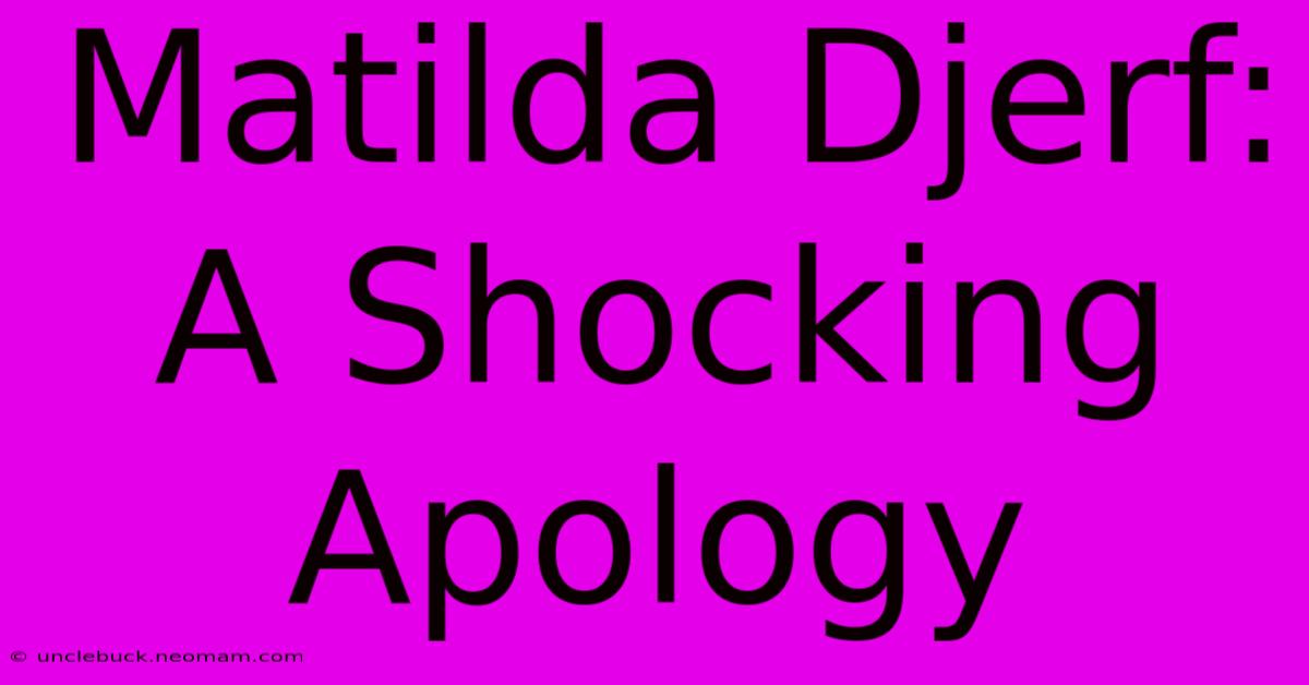 Matilda Djerf: A Shocking Apology