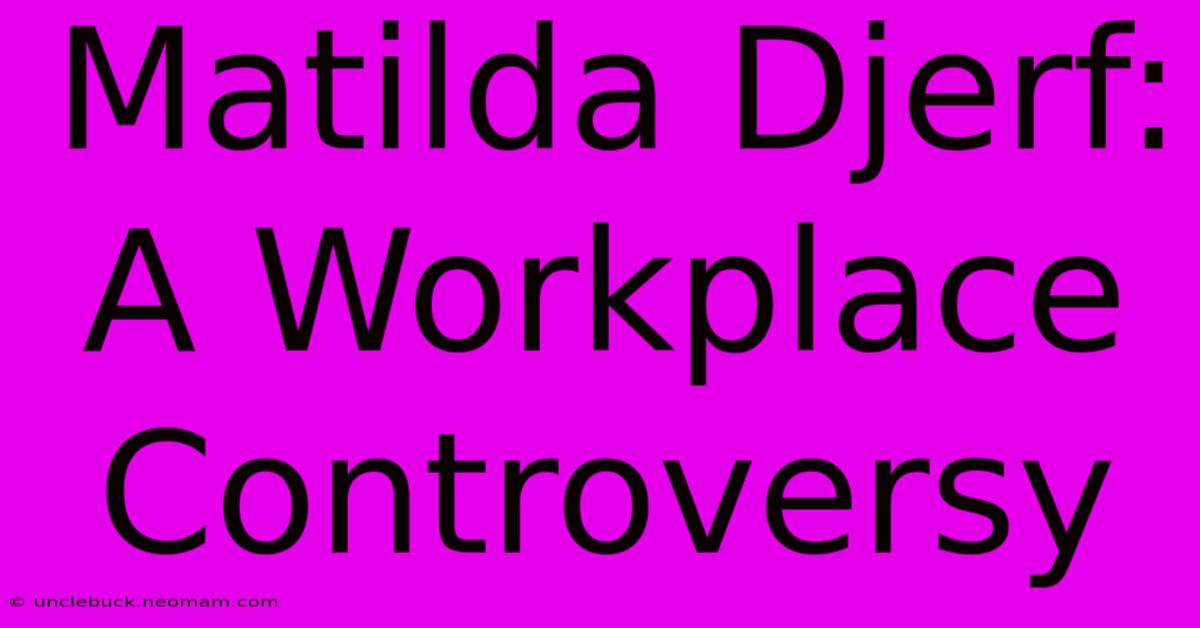 Matilda Djerf: A Workplace Controversy