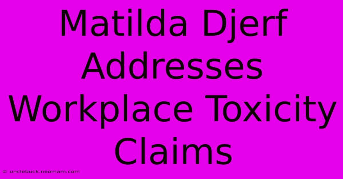 Matilda Djerf Addresses Workplace Toxicity Claims