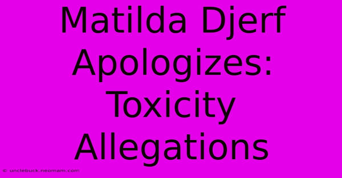 Matilda Djerf Apologizes: Toxicity Allegations