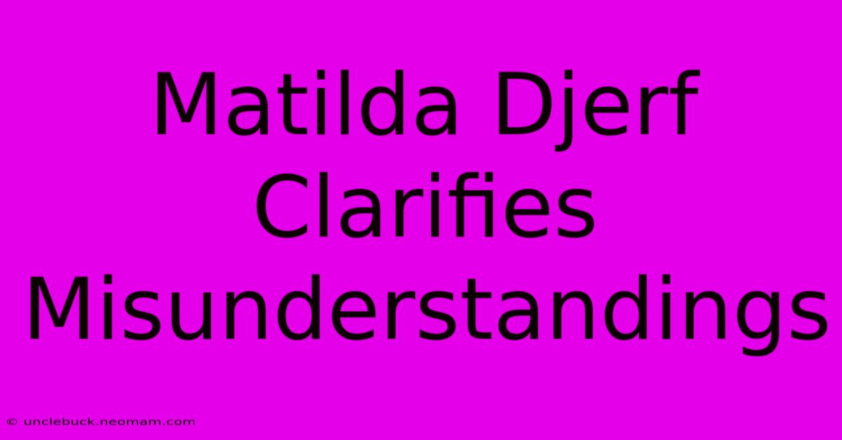 Matilda Djerf Clarifies Misunderstandings