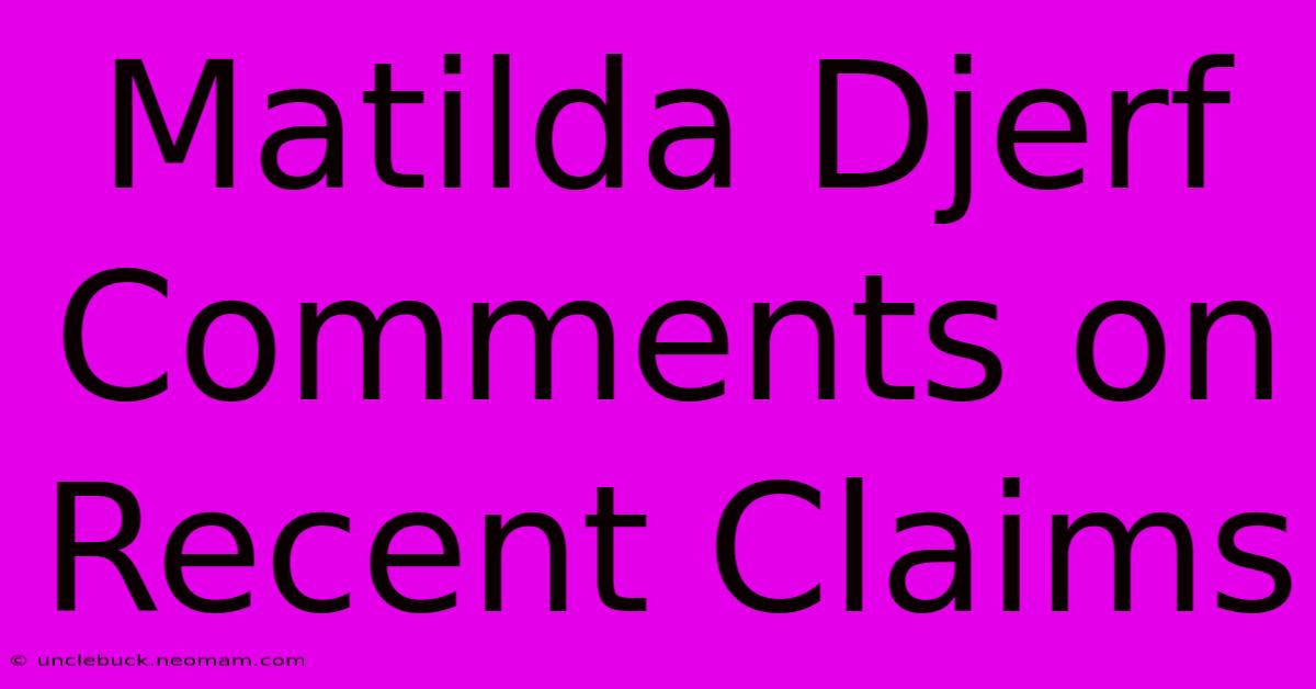 Matilda Djerf Comments On Recent Claims