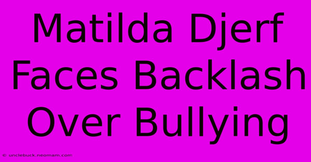 Matilda Djerf Faces Backlash Over Bullying