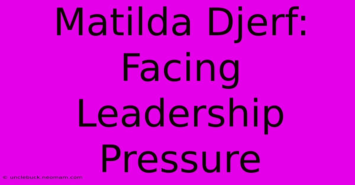 Matilda Djerf:  Facing Leadership Pressure