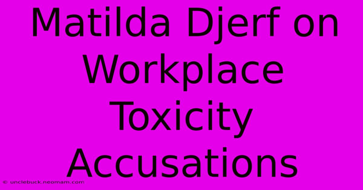 Matilda Djerf On Workplace Toxicity Accusations