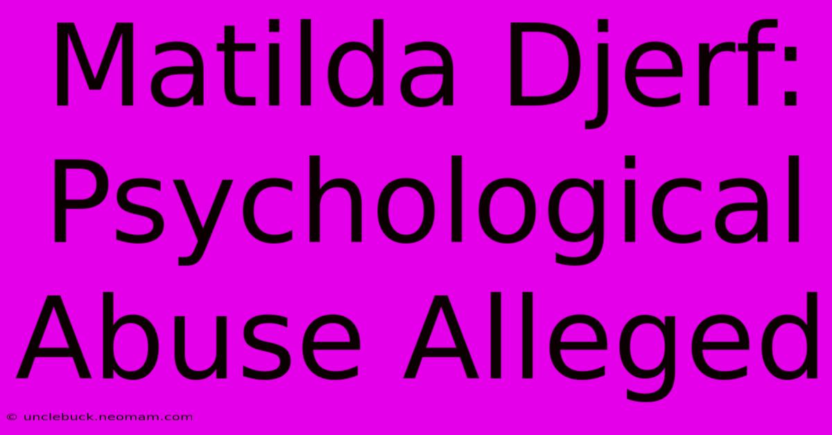 Matilda Djerf: Psychological Abuse Alleged