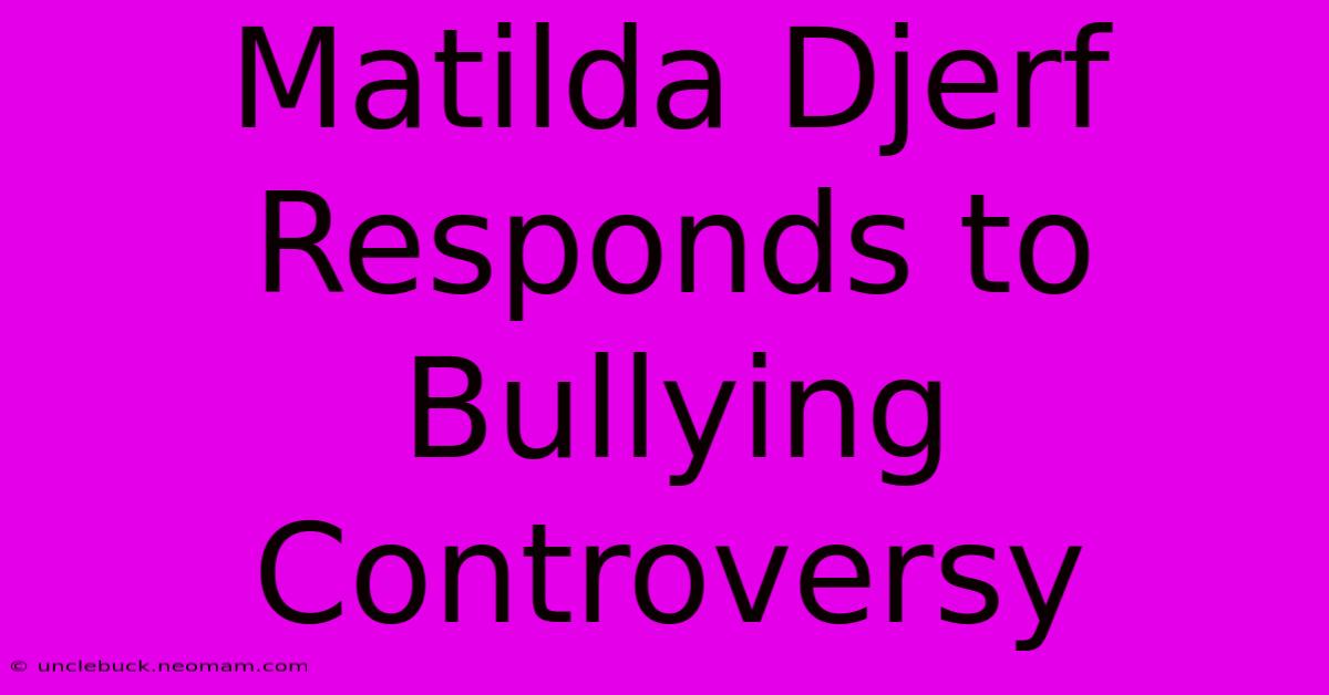 Matilda Djerf Responds To Bullying Controversy