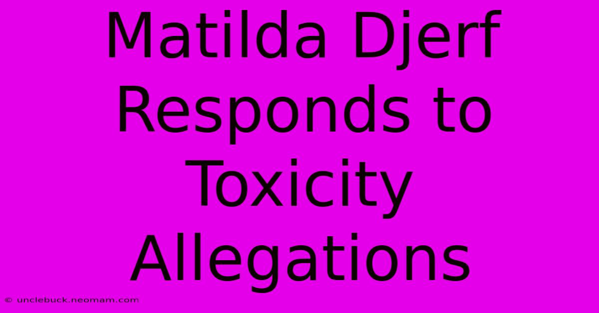 Matilda Djerf Responds To Toxicity Allegations