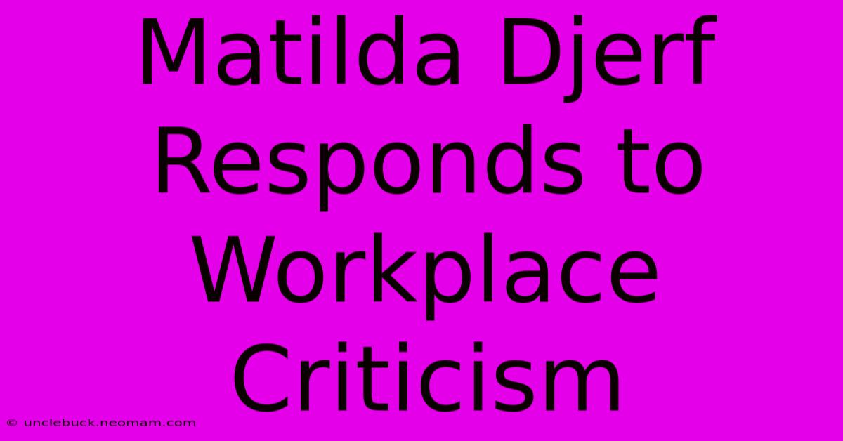 Matilda Djerf Responds To Workplace Criticism