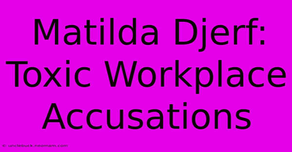 Matilda Djerf: Toxic Workplace Accusations