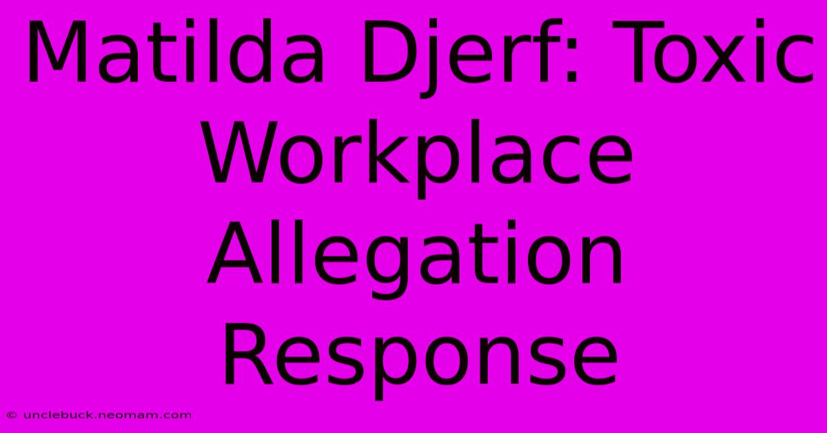 Matilda Djerf: Toxic Workplace Allegation Response