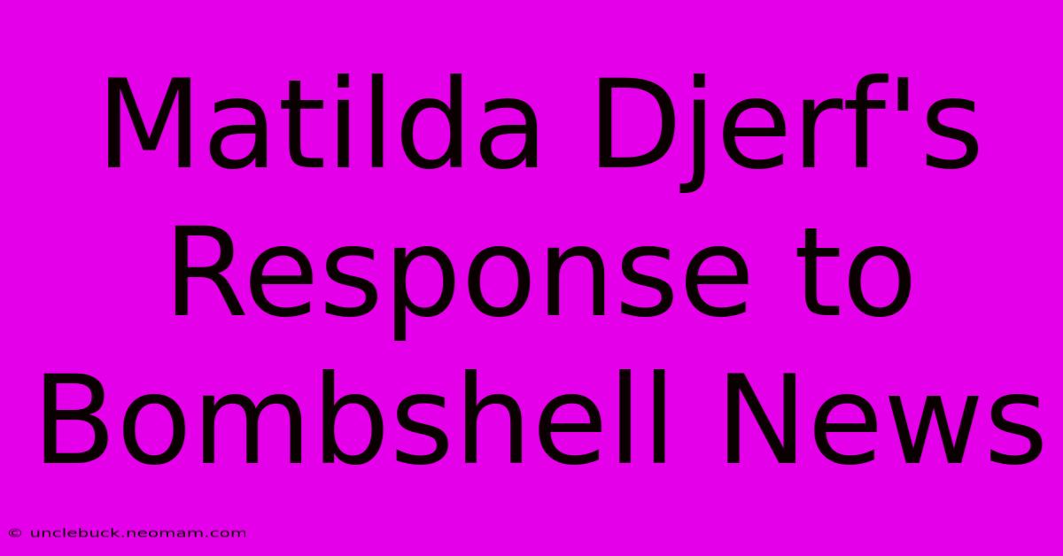 Matilda Djerf's Response To Bombshell News